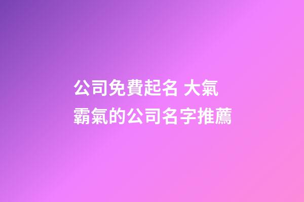 公司免費起名 大氣霸氣的公司名字推薦